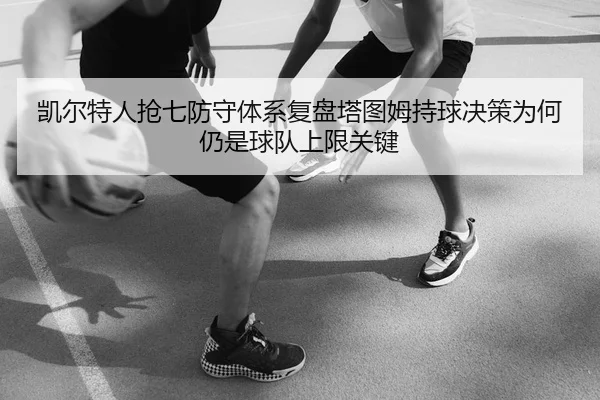 凯尔特人抢七防守体系复盘塔图姆持球决策为何仍是球队上限关键