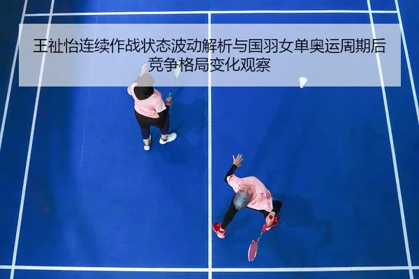 王祉怡连续作战状态波动解析与国羽女单奥运周期后竞争格局变化观察